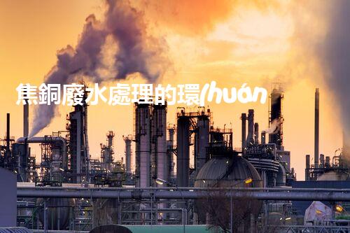 焦銅廢水處理的環(huán)保新思路？高效處理技術(shù)一覽！